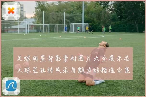 足球明星背影素材图片大全展示各大球星独特风采与魅力的精选合集