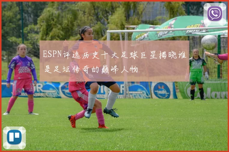 ESPN评选历史十大足球巨星揭晓谁是足坛传奇的巅峰人物