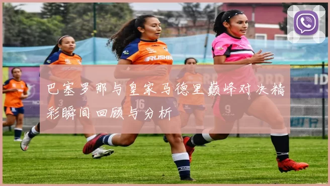 巴塞罗那与皇家马德里巅峰对决精彩瞬间回顾与分析