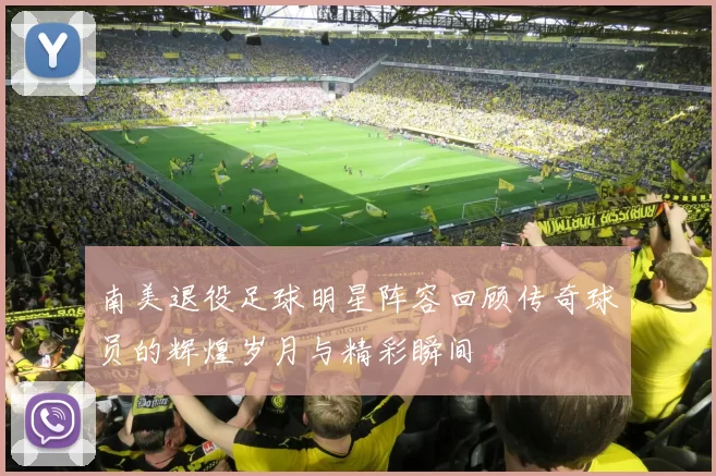 南美退役足球明星阵容回顾传奇球员的辉煌岁月与精彩瞬间