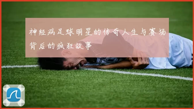 神经病足球明星的传奇人生与赛场背后的疯狂故事