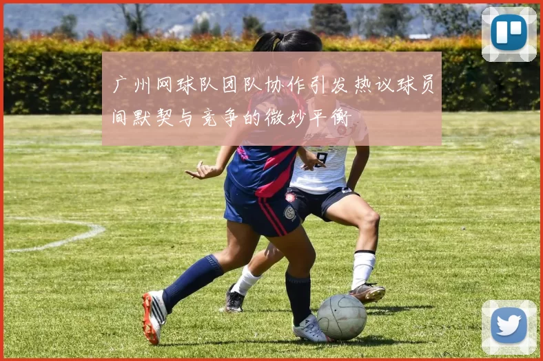 广州网球队团队协作引发热议球员间默契与竞争的微妙平衡