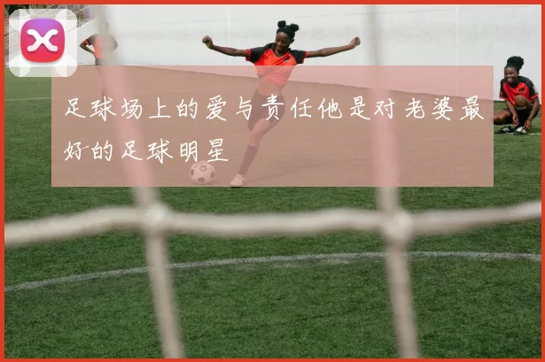 足球场上的爱与责任他是对老婆最好的足球明星