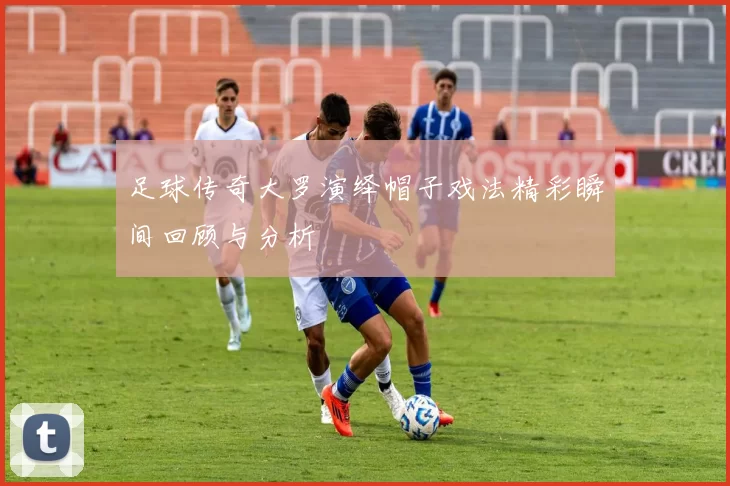 足球传奇大罗演绎帽子戏法精彩瞬间回顾与分析