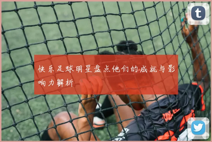 快乐足球明星盘点他们的成就与影响力解析