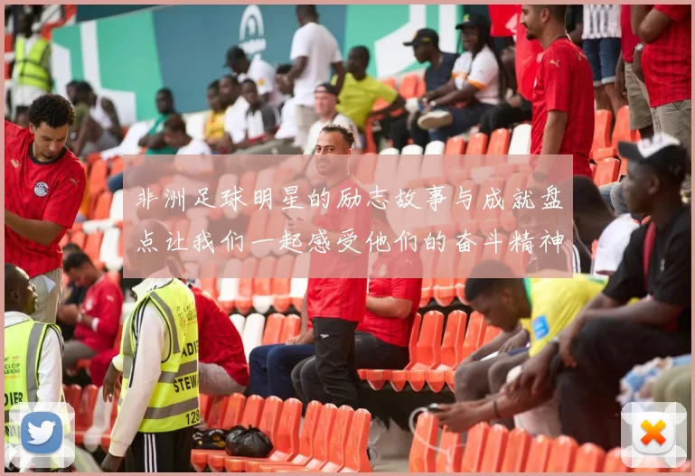非洲足球明星的励志故事与成就盘点让我们一起感受他们的奋斗精神