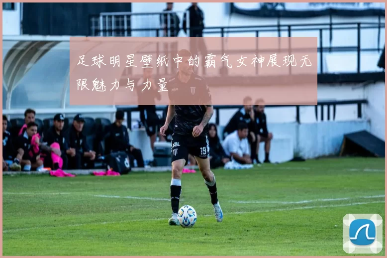 足球明星壁纸中的霸气女神展现无限魅力与力量