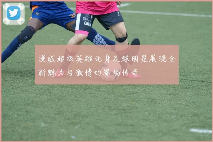 漫威超级英雄化身足球明星展现全新魅力与激情的赛场传奇