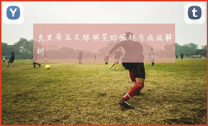 克里蒂亚足球明星的崛起与成就解析