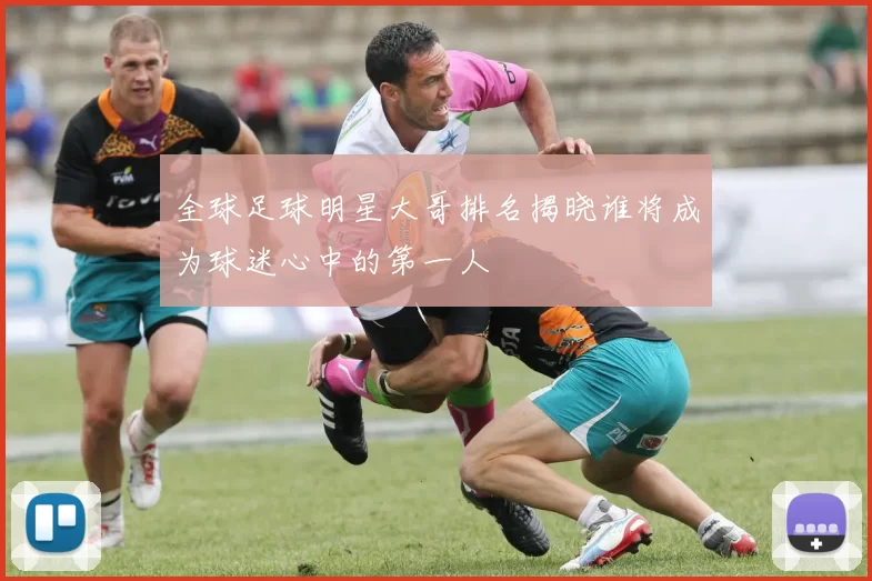 全球足球明星大哥排名揭晓谁将成为球迷心中的第一人