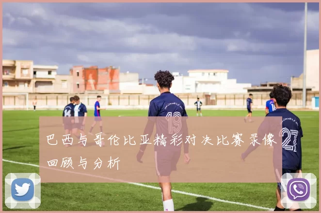 巴西与哥伦比亚精彩对决比赛录像回顾与分析