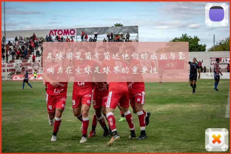 足球明星简介简述他们的成就与影响力在全球足球界的重要性
