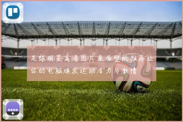 足球明星高清图片桌面壁纸推荐让你的电脑焕发运动活力与激情
