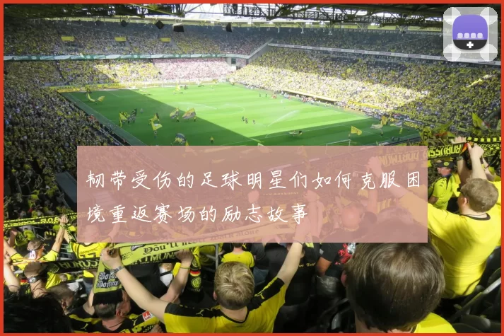 韧带受伤的足球明星们如何克服困境重返赛场的励志故事