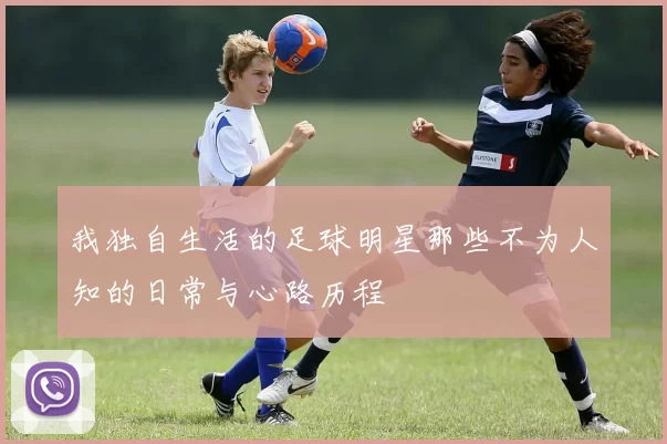 我独自生活的足球明星那些不为人知的日常与心路历程