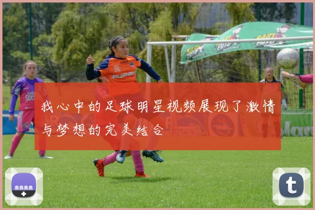 我心中的足球明星视频展现了激情与梦想的完美结合