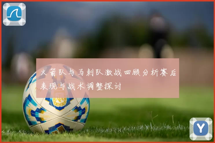 火箭队与马刺队激战回顾分析赛后表现与战术调整探讨