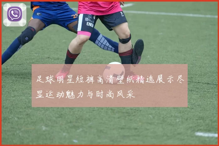 足球明星短裤高清壁纸精选展示尽显运动魅力与时尚风采