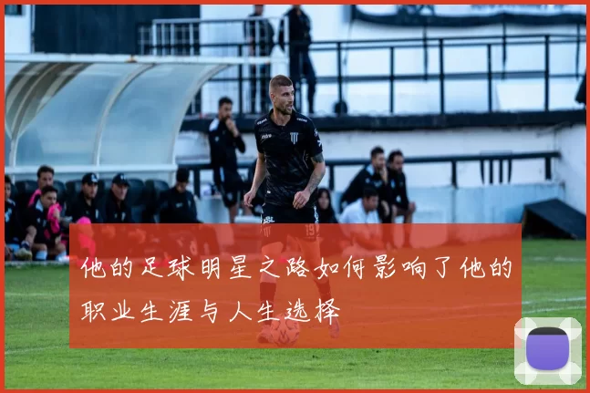 他的足球明星之路如何影响了他的职业生涯与人生选择
