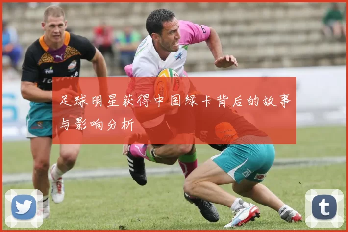 足球明星获得中国绿卡背后的故事与影响分析