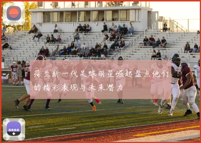 荷兰新一代足球明星崛起盘点他们的精彩表现与未来潜力