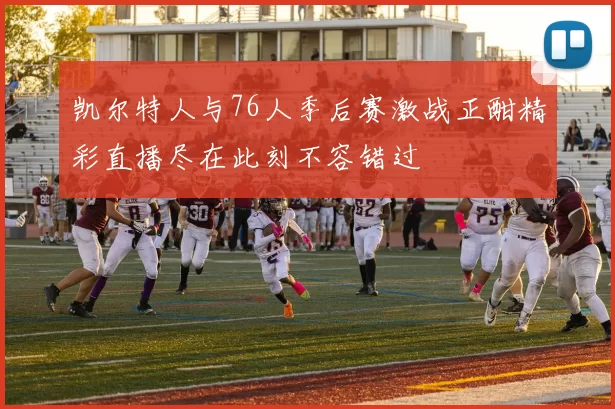 凯尔特人与76人季后赛激战正酣精彩直播尽在此刻不容错过