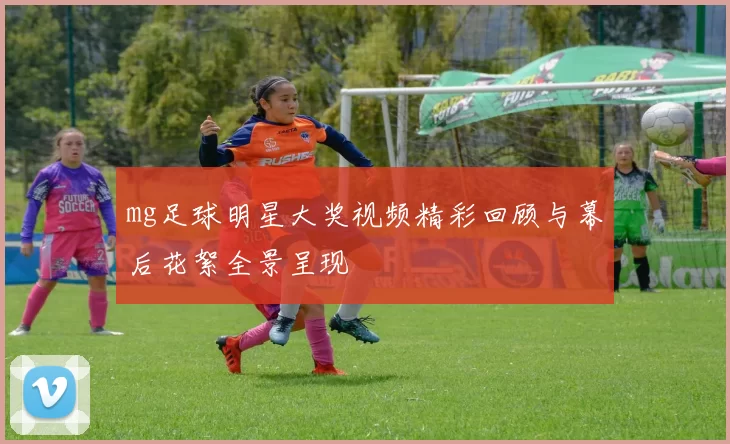 mg足球明星大奖视频精彩回顾与幕后花絮全景呈现