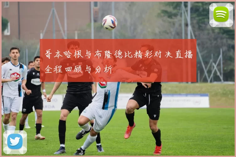 哥本哈根与布隆德比精彩对决直播全程回顾与分析