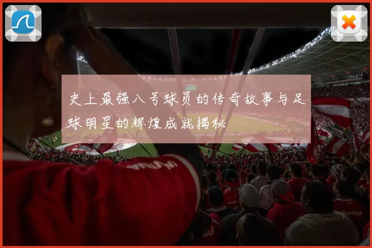 史上最强八号球员的传奇故事与足球明星的辉煌成就揭秘