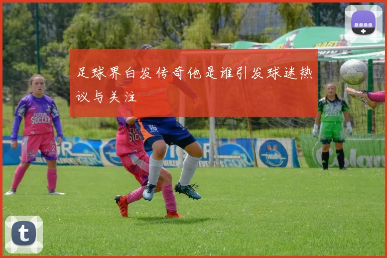 足球界白发传奇他是谁引发球迷热议与关注