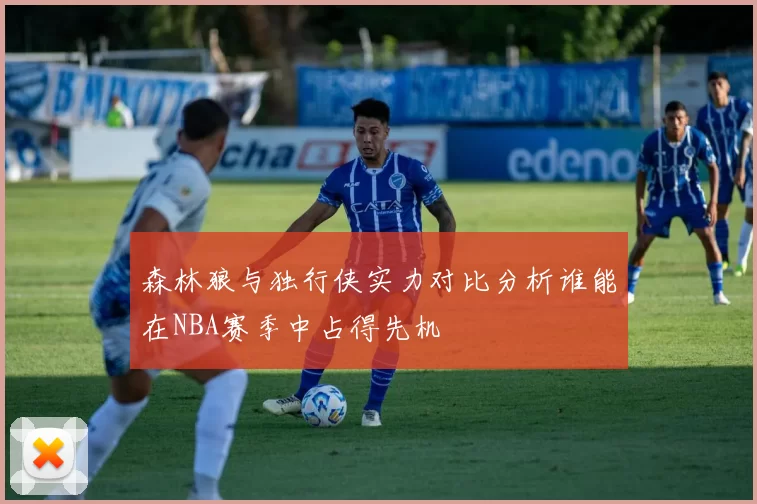 森林狼与独行侠实力对比分析谁能在NBA赛季中占得先机