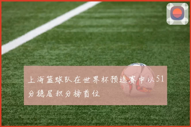 上海篮球队在世界杯预选赛中以51分稳居积分榜首位
