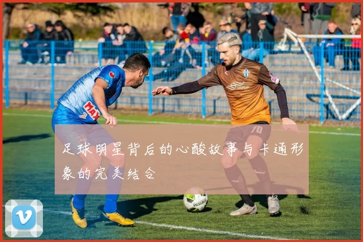足球明星背后的心酸故事与卡通形象的完美结合