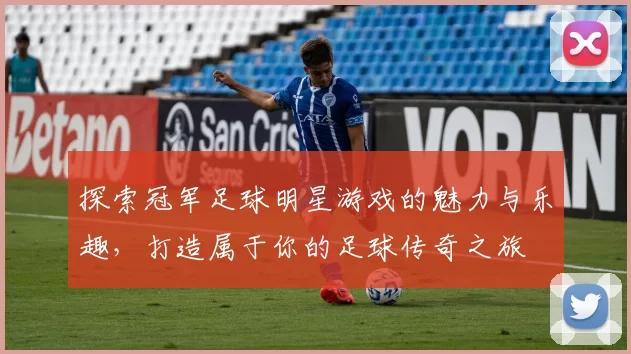 探索冠军足球明星游戏的魅力与乐趣，打造属于你的足球传奇之旅