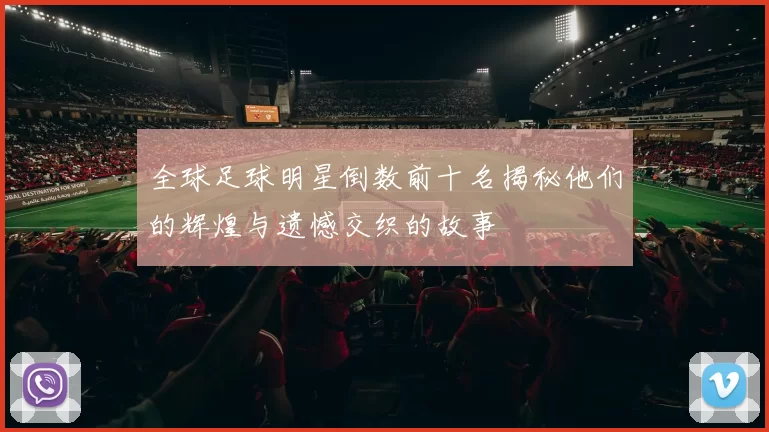 全球足球明星倒数前十名揭秘他们的辉煌与遗憾交织的故事