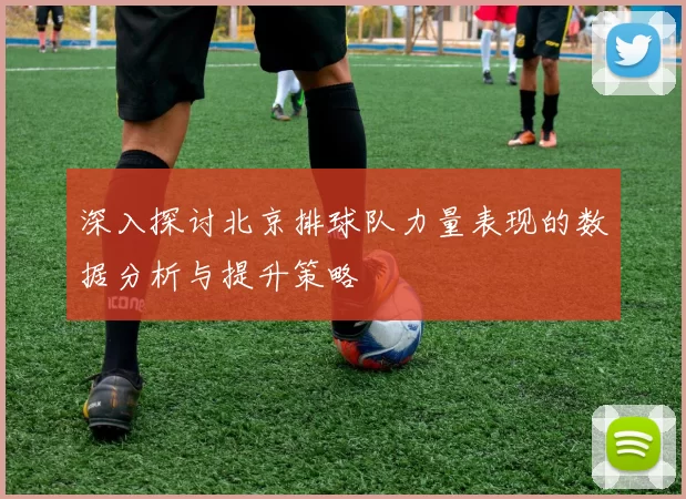 深入探讨北京排球队力量表现的数据分析与提升策略