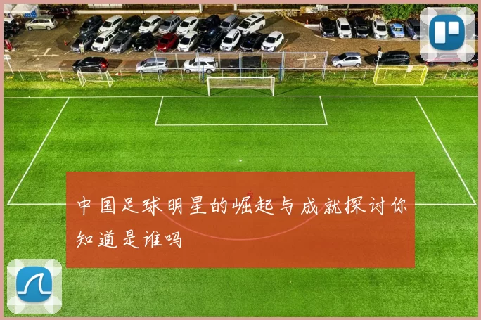 中国足球明星的崛起与成就探讨你知道是谁吗