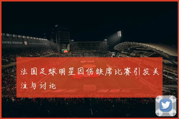 法国足球明星因伤缺席比赛引发关注与讨论