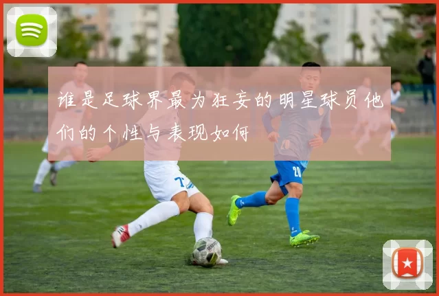 谁是足球界最为狂妄的明星球员他们的个性与表现如何