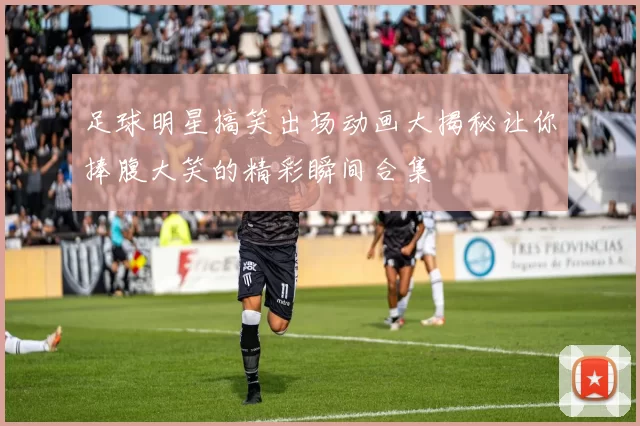 足球明星搞笑出场动画大揭秘让你捧腹大笑的精彩瞬间合集