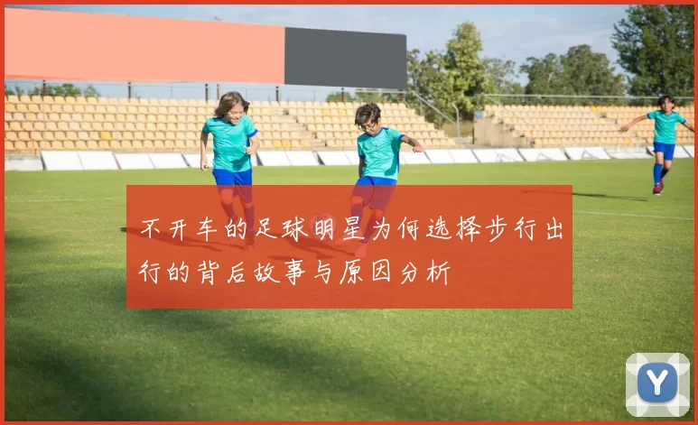 不开车的足球明星为何选择步行出行的背后故事与原因分析