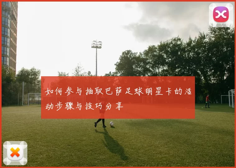 如何参与抽取巴萨足球明星卡的活动步骤与技巧分享
