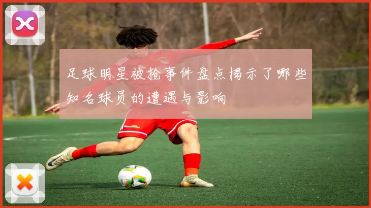 足球明星被抢事件盘点揭示了哪些知名球员的遭遇与影响