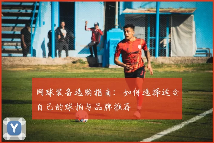 网球装备选购指南：如何选择适合自己的球拍与品牌推荐