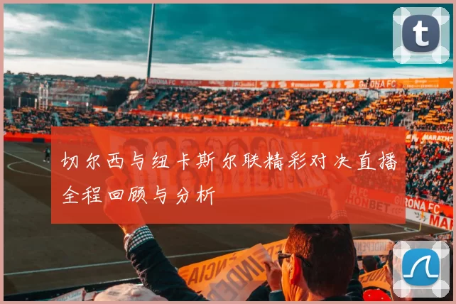 切尔西与纽卡斯尔联精彩对决直播全程回顾与分析