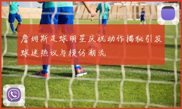 詹姆斯足球明星庆祝动作揭秘引发球迷热议与模仿潮流