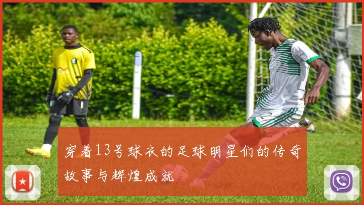 穿着13号球衣的足球明星们的传奇故事与辉煌成就