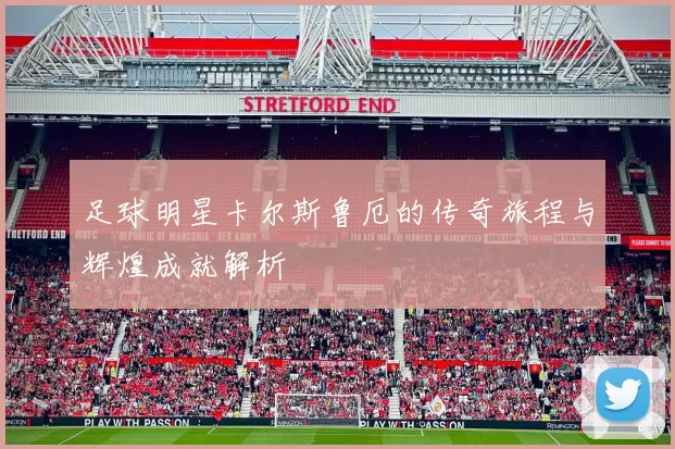 足球明星卡尔斯鲁厄的传奇旅程与辉煌成就解析