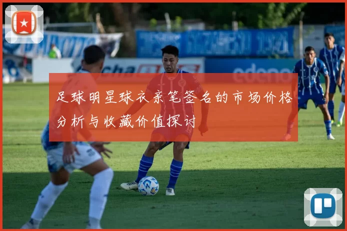 足球明星球衣亲笔签名的市场价格分析与收藏价值探讨