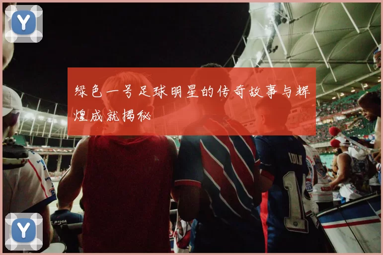 绿色一号足球明星的传奇故事与辉煌成就揭秘
